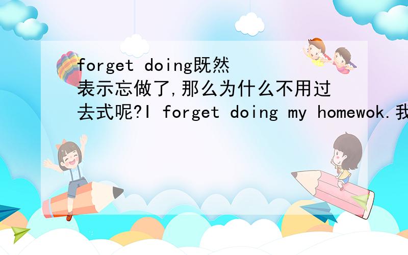 forget doing既然表示忘做了,那么为什么不用过去式呢?I forget doing my homewok.我忘记做作业了都已经忘记了,为什么不用过去时呢?