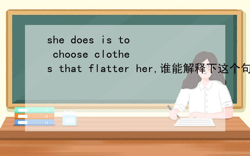 she does is to choose clothes that flatter her,谁能解释下这个句子的语法啊