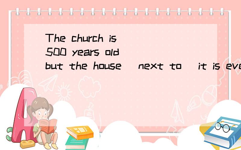 The church is 500 years old but the house （next to） it is even older.请问next to 放在这里不是很明白,能不能解释一下呢,谢谢,有例句最好了～～