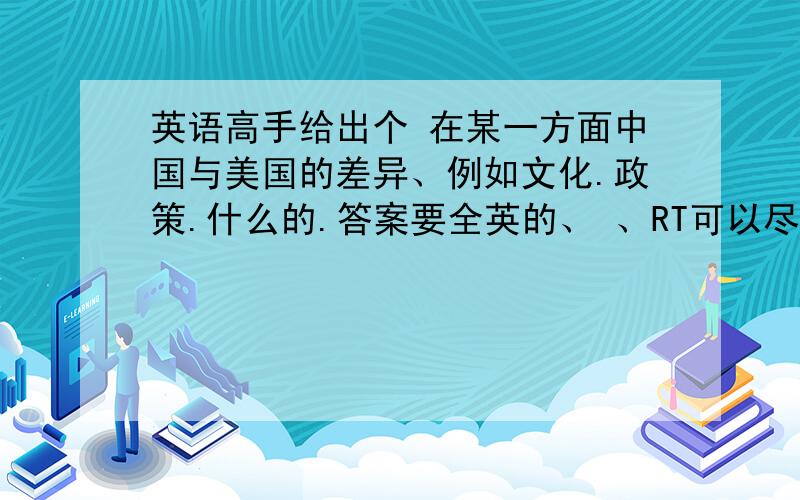 英语高手给出个 在某一方面中国与美国的差异、例如文化.政策.什么的.答案要全英的、 、RT可以尽量长点么？