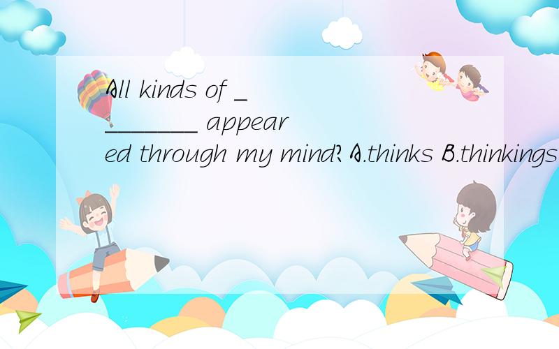 All kinds of ________ appeared through my mind?A.thinks B.thinkings C.thoughts D.thought which one,please