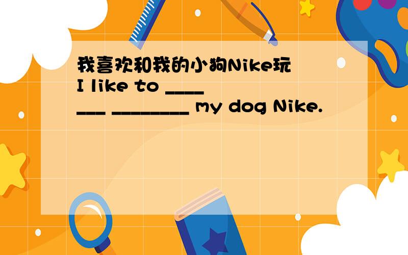 我喜欢和我的小狗Nike玩 I like to _______ ________ my dog Nike.