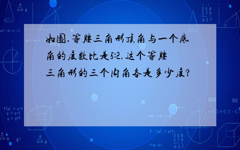 如图,等腰三角形顶角与一个底角的度数比是5:2.这个等腰三角形的三个内角各是多少度?