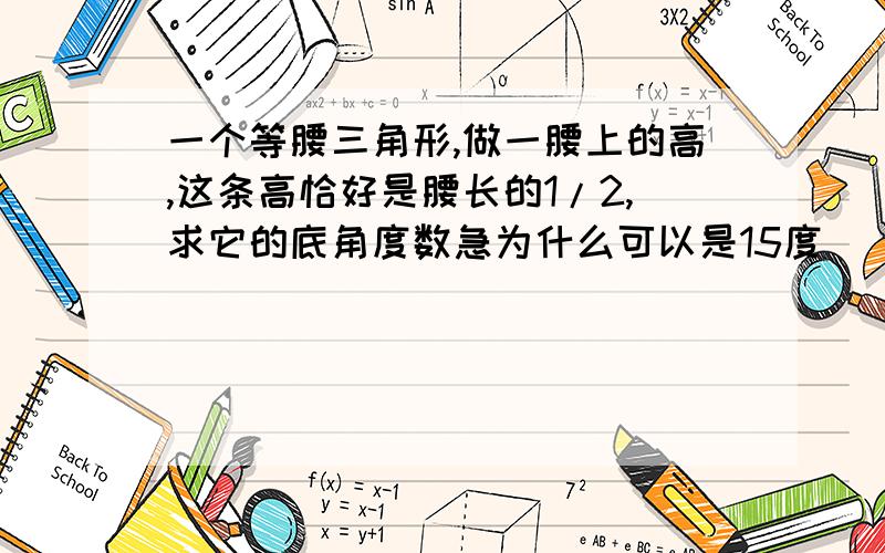 一个等腰三角形,做一腰上的高,这条高恰好是腰长的1/2,求它的底角度数急为什么可以是15度