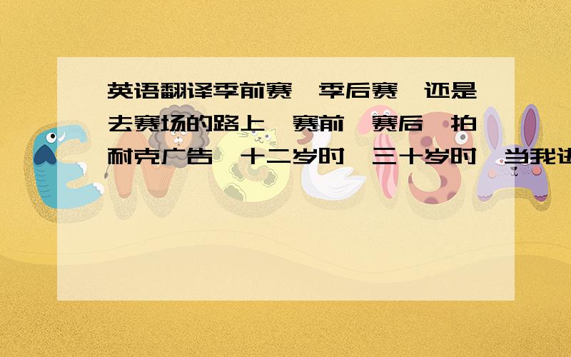 英语翻译季前赛,季后赛,还是去赛场的路上,赛前,赛后,拍耐克广告,十二岁时,三十岁时,当我进入球场时,你最好全神贯注,因为我将全力以赴.