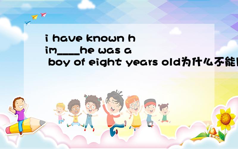 i have known him____he was a boy of eight years old为什么不能用when