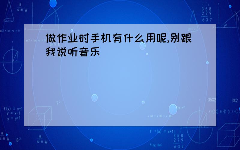 做作业时手机有什么用呢,别跟我说听音乐