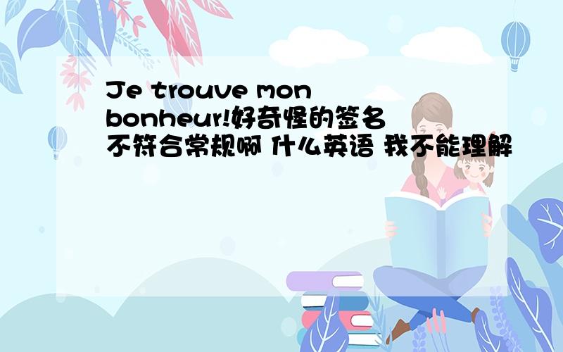 Je trouve mon bonheur!好奇怪的签名不符合常规啊 什么英语 我不能理解