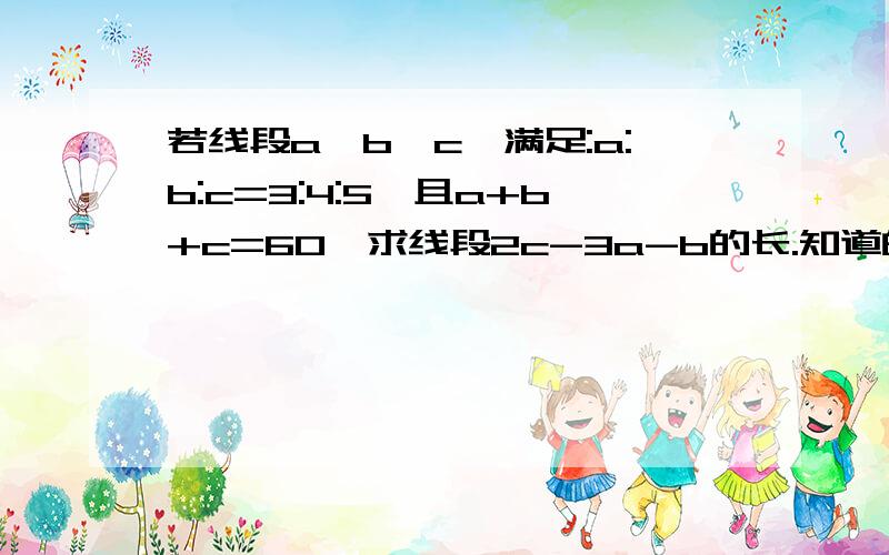 若线段a,b,c,满足:a:b:c=3:4:5,且a+b+c=60,求线段2c-3a-b的长.知道的告诉下.