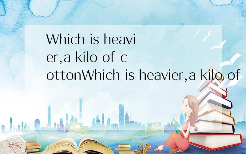 Which is heavier,a kilo of cottonWhich is heavier,a kilo of cotton or a kilo of tomatos?用汉语回答,是个脑筋急转弯