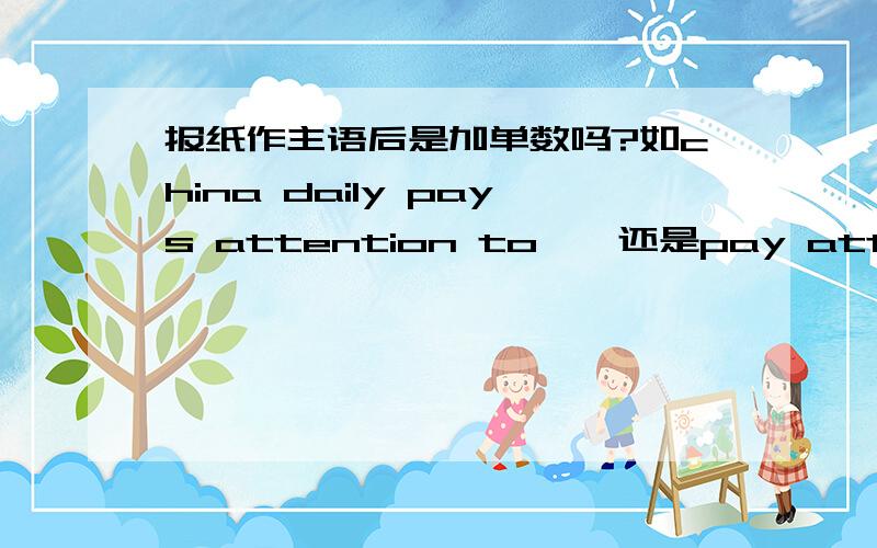 报纸作主语后是加单数吗?如china daily pays attention to……还是pay attention?