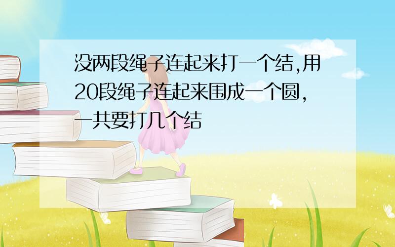 没两段绳子连起来打一个结,用20段绳子连起来围成一个圆,一共要打几个结