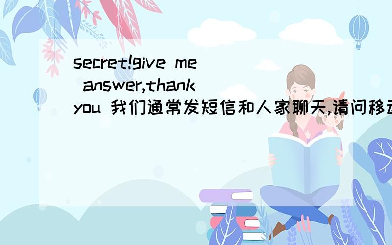 secret!give me answer,thank you 我们通常发短信和人家聊天,请问移动公司是否留意你发的内容,有些需要保密的东西在短信里发安全吗?