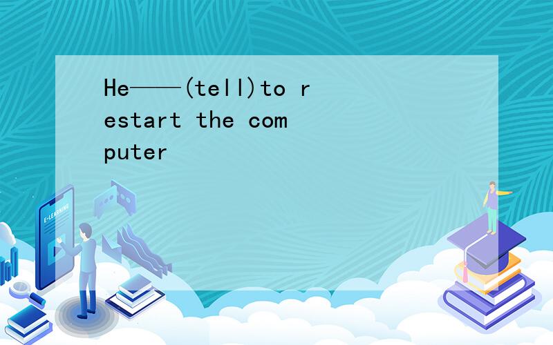 He——(tell)to restart the computer