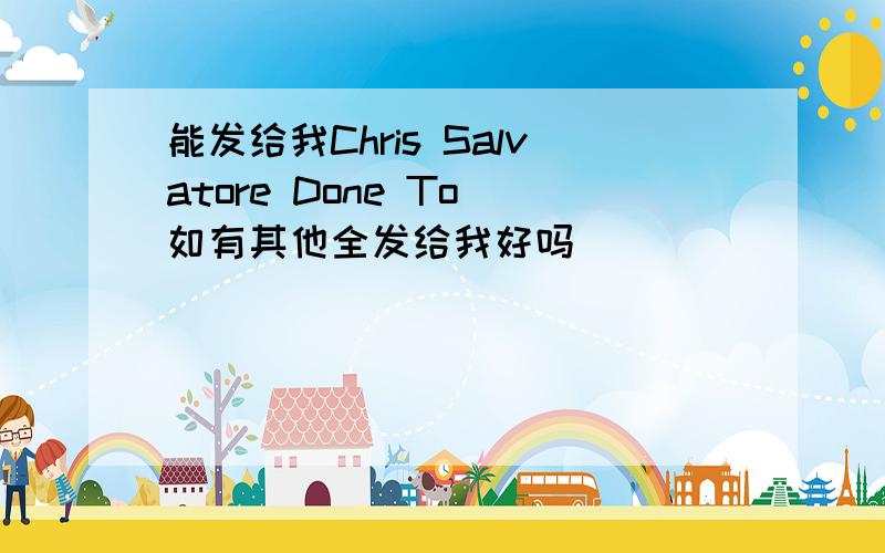 能发给我Chris Salvatore Done To 如有其他全发给我好吗