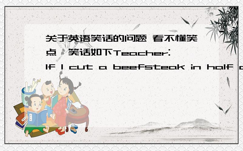 关于英语笑话的问题 看不懂笑点,笑话如下Teacher:If I cut a beefsteak in half and then cut the half in half,what do I get?Tommy:Quarters.Teacher:And then if I cut it twice again?Tommy:Hamburger.老师：如果我把一块牛排切成