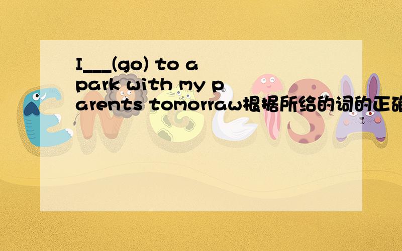 I___(go) to a park with my parents tomorraw根据所给的词的正确形式完成句子