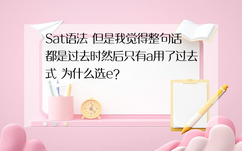 Sat语法 但是我觉得整句话都是过去时然后只有a用了过去式 为什么选e?