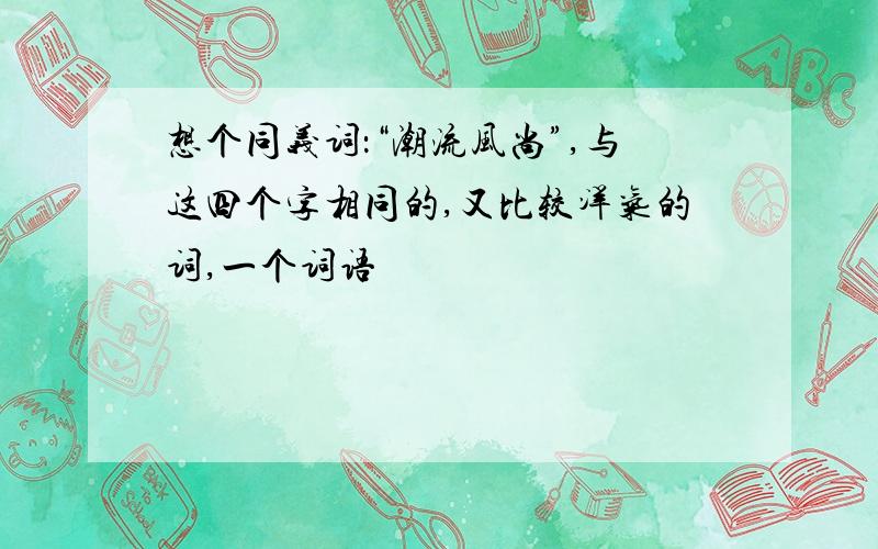 想个同义词：“潮流风尚”,与这四个字相同的,又比较洋气的词,一个词语