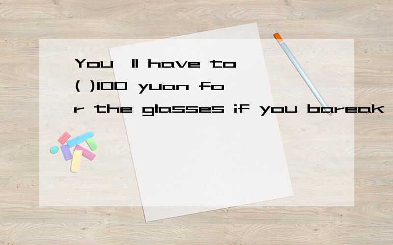 You'll have to( )100 yuan for the glasses if you bareak them.A.spend B.pay C.take D.cost