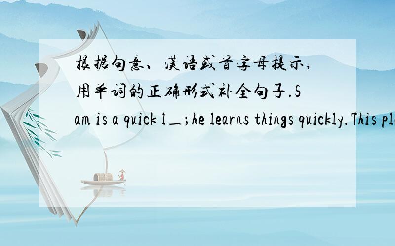 根据句意、汉语或首字母提示,用单词的正确形式补全句子.Sam is a quick l＿；he learns things quickly.This plack has become a famous summer r＿.The hostess offered food and drink before the ＿（客人们）急!