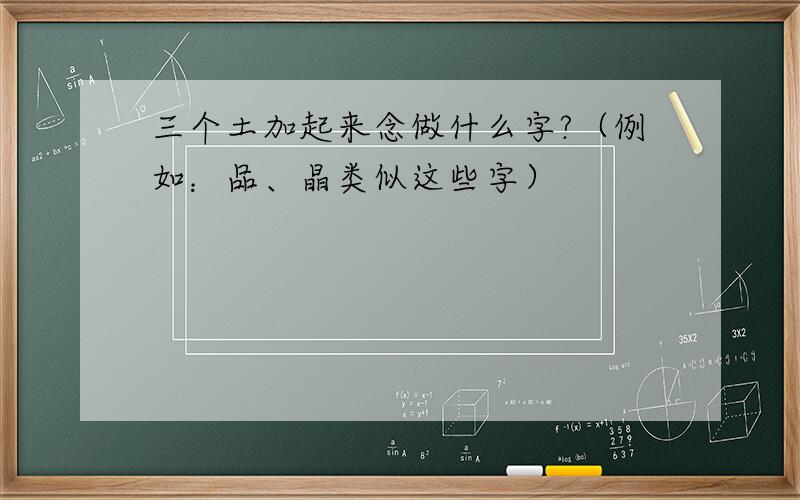 三个土加起来念做什么字?（例如：品、晶类似这些字）