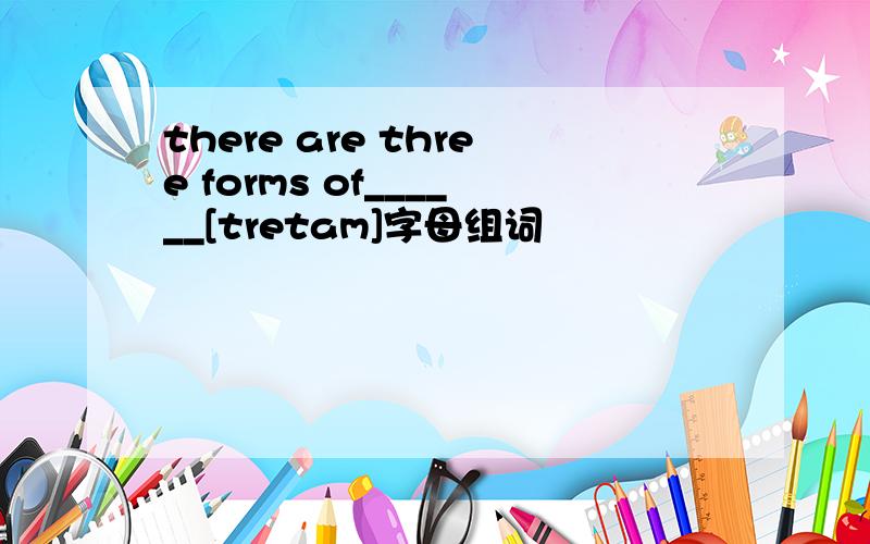 there are three forms of______[tretam]字母组词