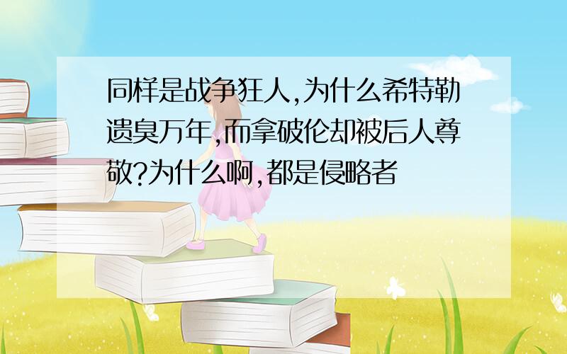 同样是战争狂人,为什么希特勒遗臭万年,而拿破伦却被后人尊敬?为什么啊,都是侵略者