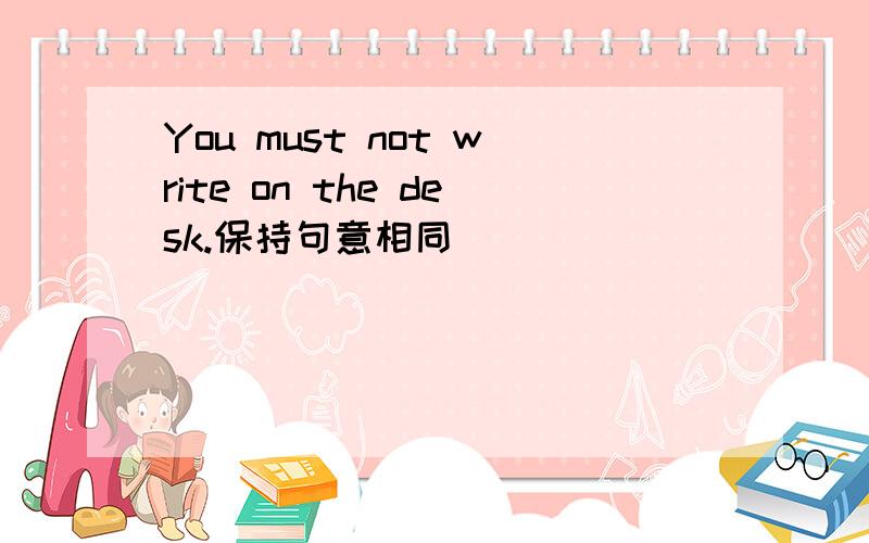 You must not write on the desk.保持句意相同