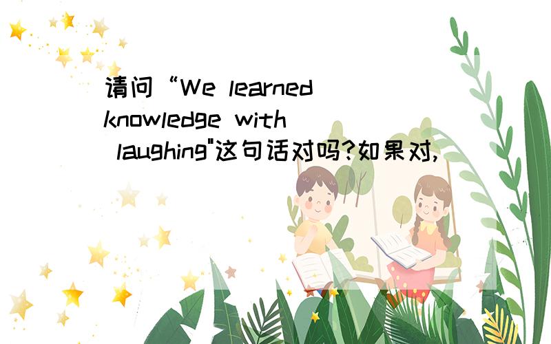 请问“We learned knowledge with laughing