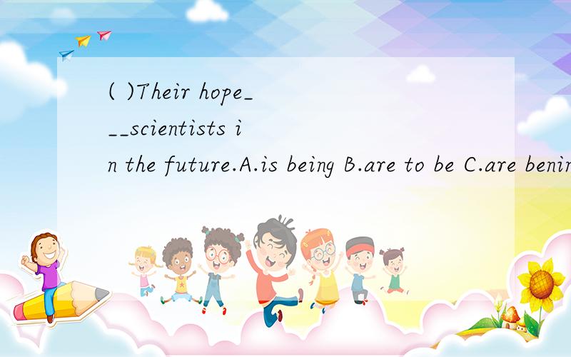 ( )Their hope___scientists in the future.A.is being B.are to be C.are bening D.is to be