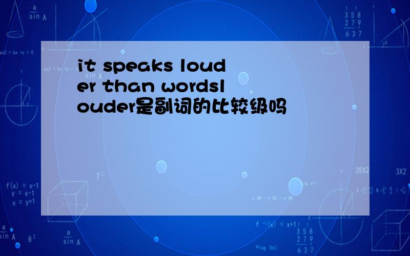 it speaks louder than wordslouder是副词的比较级吗