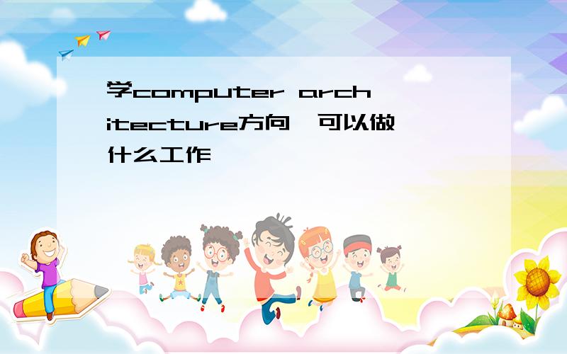 学computer architecture方向,可以做什么工作