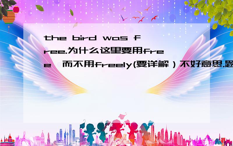 the bird was free.为什么这里要用free,而不用freely(要详解）不好意思，题发错了the bird was set free