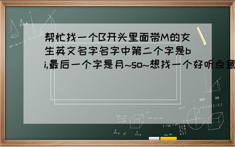 帮忙找一个B开头里面带M的女生英文名字名字中第二个字是bi,最后一个字是月~so~想找一个好听点意义又好点的~如果您有其他好的提议也可以捏~最好是能把我中文名字的发音融进去捏~