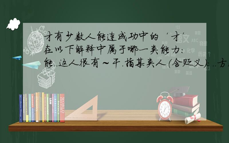 才有少数人能连成功中的‘才’在以下解释中属于哪一类能力：能..这人很有～干.指某类人（含贬义）：..方,始：昨天～来.现在～懂得这个道理.仅仅：用了两元.来了～十天