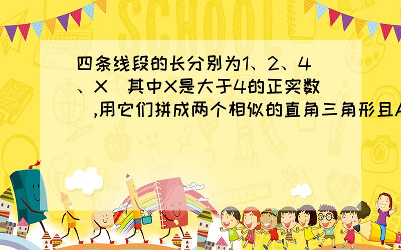 四条线段的长分别为1、2、4、X（其中X是大于4的正实数）,用它们拼成两个相似的直角三角形且AB与CD是其中的两条线段如图所示,那么满足条件的X的值有几个?分别是什么?