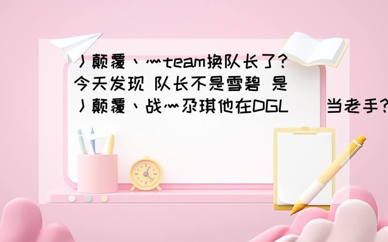 丿颠覆丶灬team换队长了?今天发现 队长不是雪碧 是 丿颠覆丶战灬尕琪他在DGL    当老手?