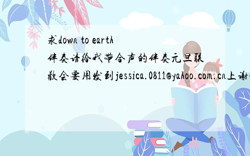 求down to earth伴奏请给我带合声的伴奏元旦联欢会要用发到jessica.0811@yahoo.com.cn上谢谢 要快呀~~