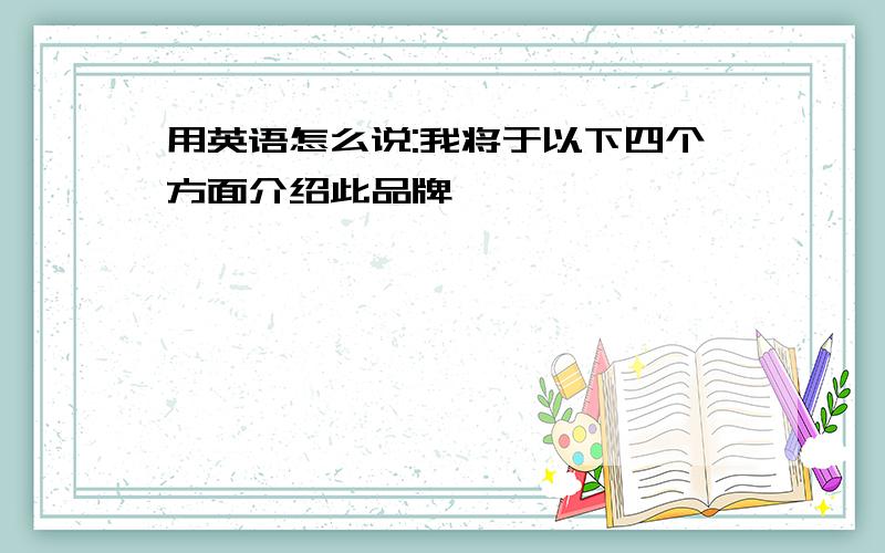 用英语怎么说:我将于以下四个方面介绍此品牌