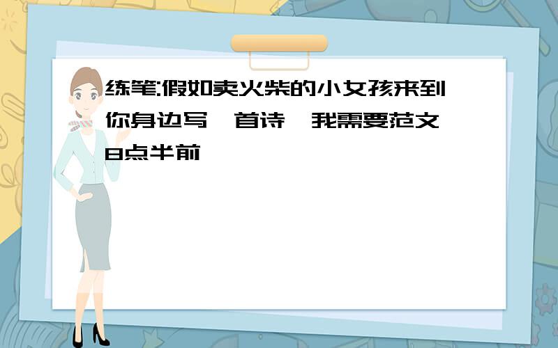 练笔:假如卖火柴的小女孩来到你身边写一首诗,我需要范文,8点半前