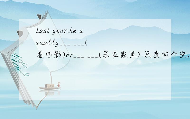 Last year,he usually___ ___(看电影)or___ ___(呆在家里) 只有四个空,不能多,不能少!后面的可不是stayed at home啊!只能填两个空!