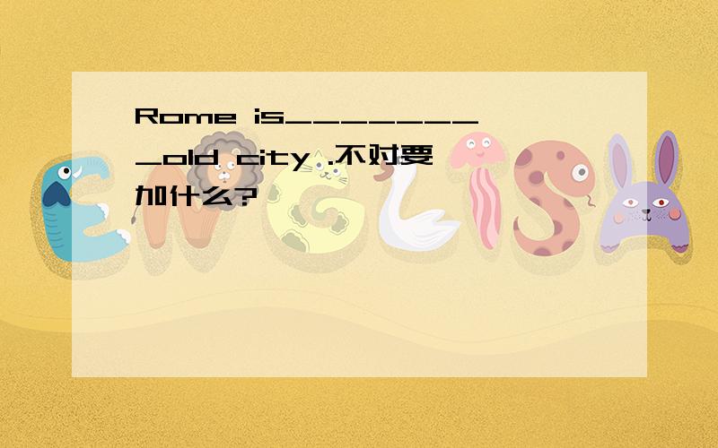 Rome is________old city .不对要加什么?