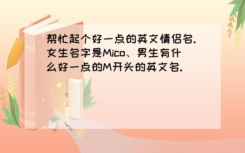 帮忙起个好一点的英文情侣名.女生名字是Mico、男生有什么好一点的M开头的英文名.