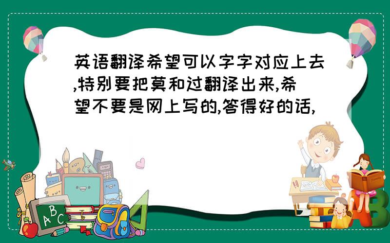 英语翻译希望可以字字对应上去,特别要把莫和过翻译出来,希望不要是网上写的,答得好的话,