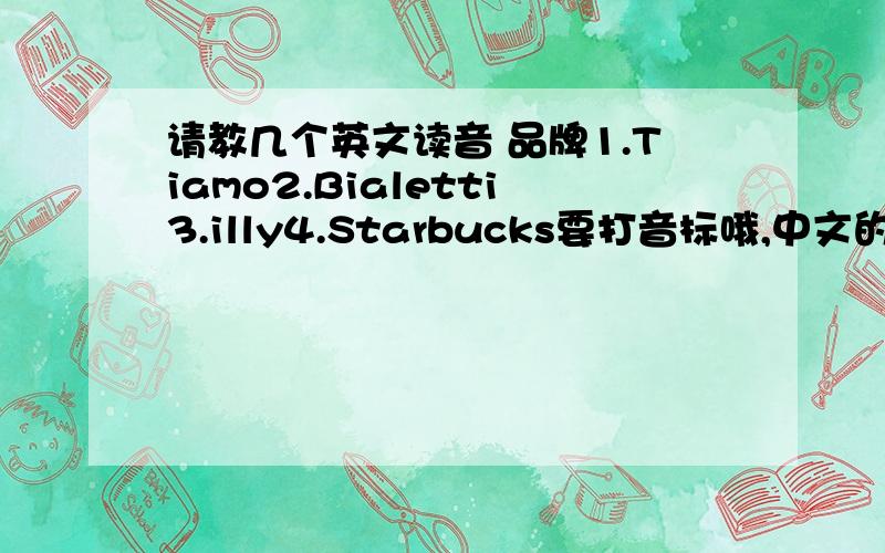 请教几个英文读音 品牌1.Tiamo2.Bialetti3.illy4.Starbucks要打音标哦,中文的土音我都有了,赠送一个,音标表