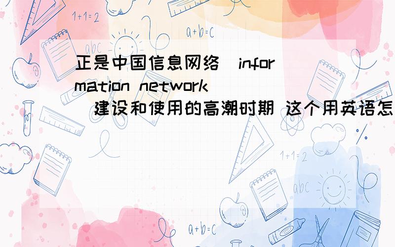 正是中国信息网络（information network）建设和使用的高潮时期 这个用英语怎么说啊机翻请绕行，最好专业些，出国材料要用的