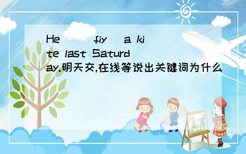 He__(fiy) a kite last Saturday.明天交,在线等说出关键词为什么