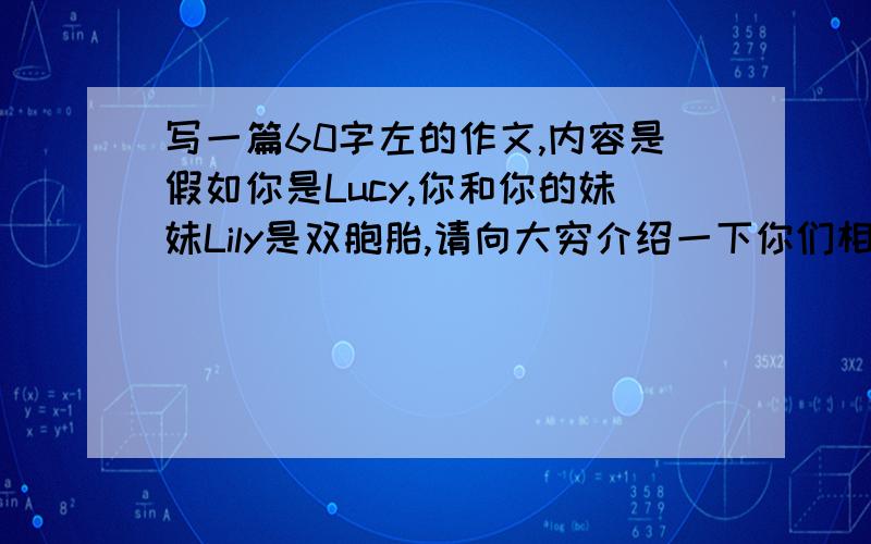 写一篇60字左的作文,内容是假如你是Lucy,你和你的妹妹Lily是双胞胎,请向大穷介绍一下你们相、爱好、性格等方面的相同处和不同处,短文应出现比极级句型