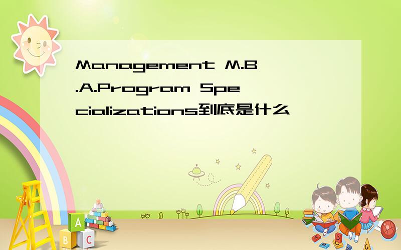 Management M.B.A.Program Specializations到底是什么